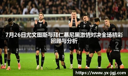 7月26日尤文图斯与拜仁慕尼黑激情对决全场精彩回顾与分析