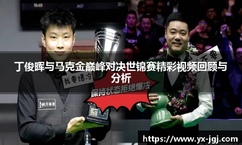 丁俊晖与马克金巅峰对决世锦赛精彩视频回顾与分析