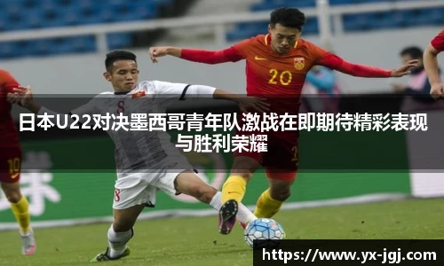 日本U22对决墨西哥青年队激战在即期待精彩表现与胜利荣耀