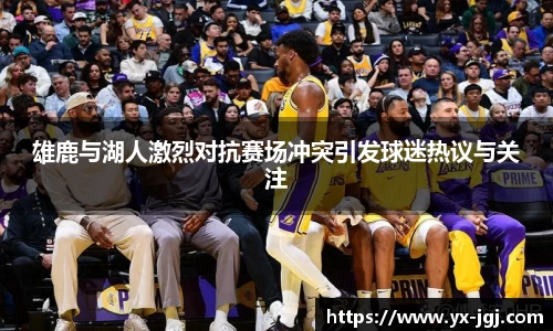 雄鹿与湖人激烈对抗赛场冲突引发球迷热议与关注